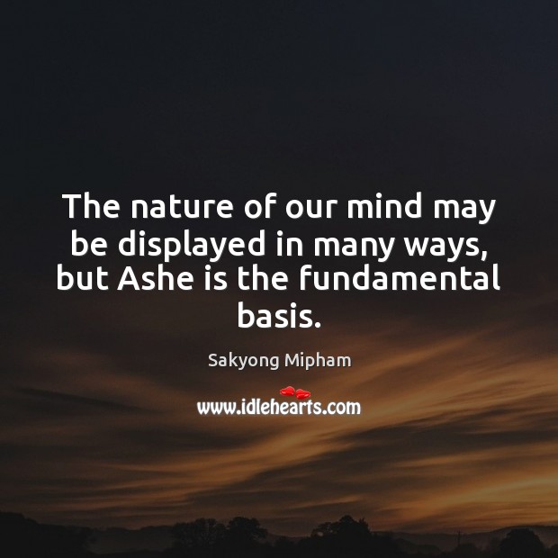 The nature of our mind may be displayed in many ways, but Ashe is the fundamental basis. Sakyong Mipham Picture Quote