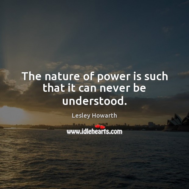 The nature of power is such that it can never be understood. Lesley Howarth Picture Quote