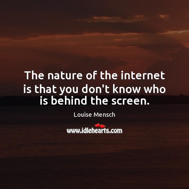 The nature of the internet is that you don’t know who is behind the screen. Louise Mensch Picture Quote
