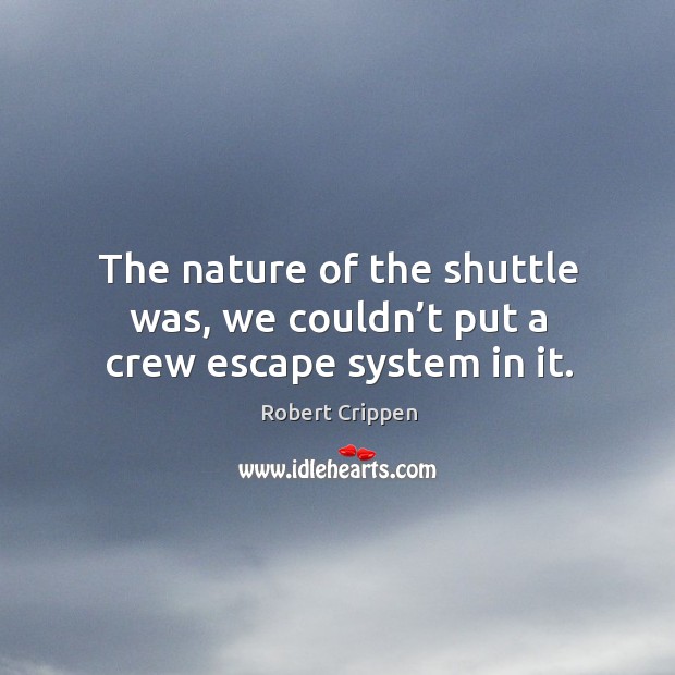 The nature of the shuttle was, we couldn’t put a crew escape system in it. Robert Crippen Picture Quote