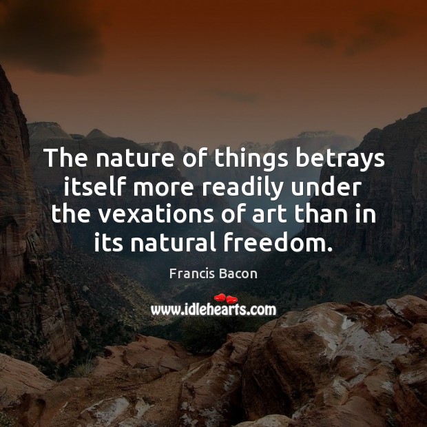 The nature of things betrays itself more readily under the vexations of Francis Bacon Picture Quote