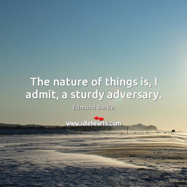 The nature of things is, I admit, a sturdy adversary. Edmund Burke Picture Quote