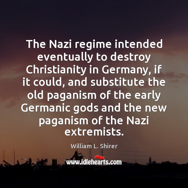 The Nazi regime intended eventually to destroy Christianity in Germany, if it William L. Shirer Picture Quote