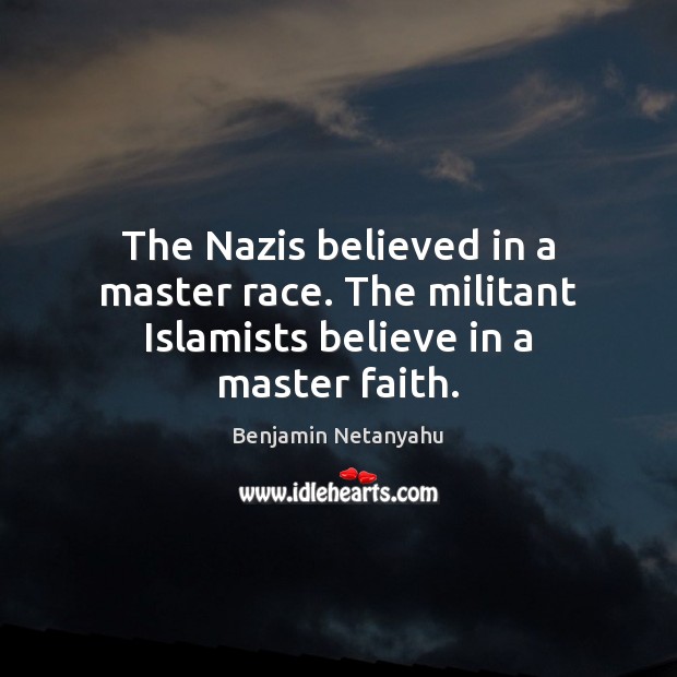 The Nazis believed in a master race. The militant Islamists believe in a master faith. Benjamin Netanyahu Picture Quote