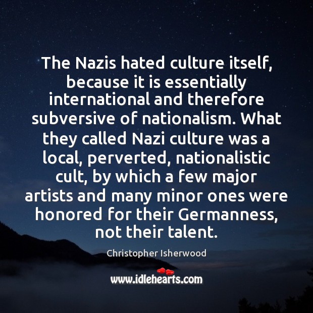 The Nazis hated culture itself, because it is essentially international and therefore Christopher Isherwood Picture Quote