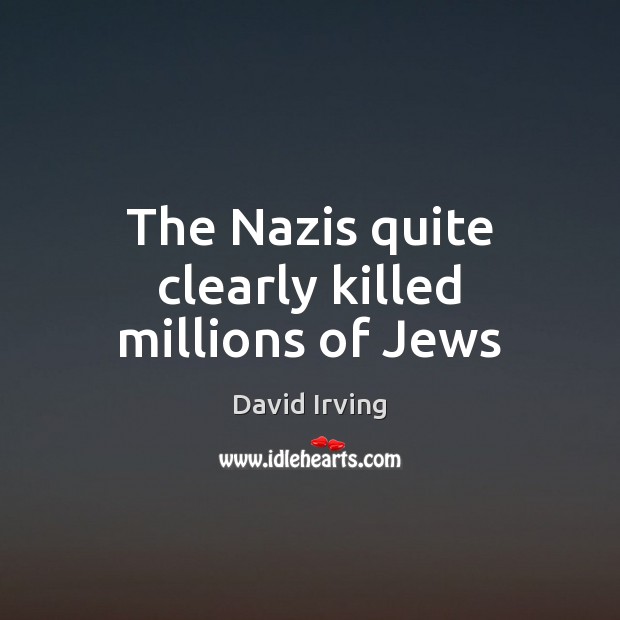 The Nazis quite clearly killed millions of Jews David Irving Picture Quote