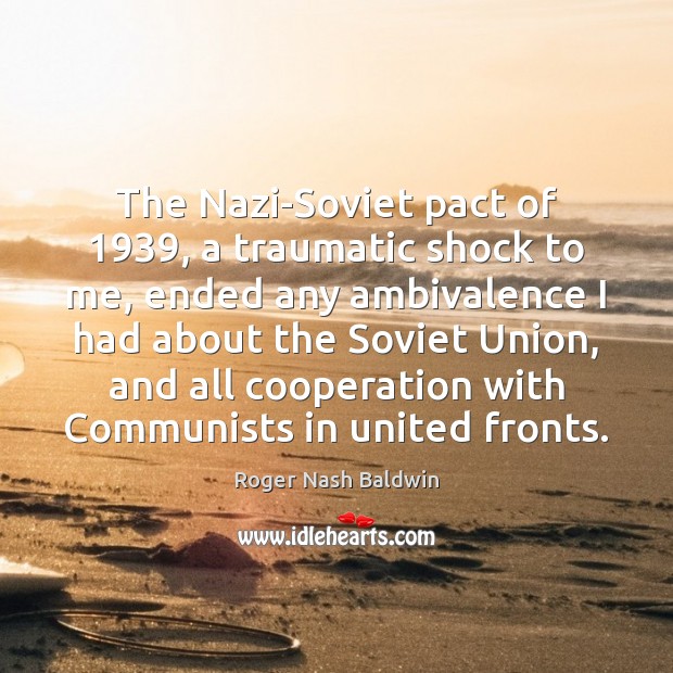 The Nazi-Soviet pact of 1939, a traumatic shock to me, ended any ambivalence Roger Nash Baldwin Picture Quote