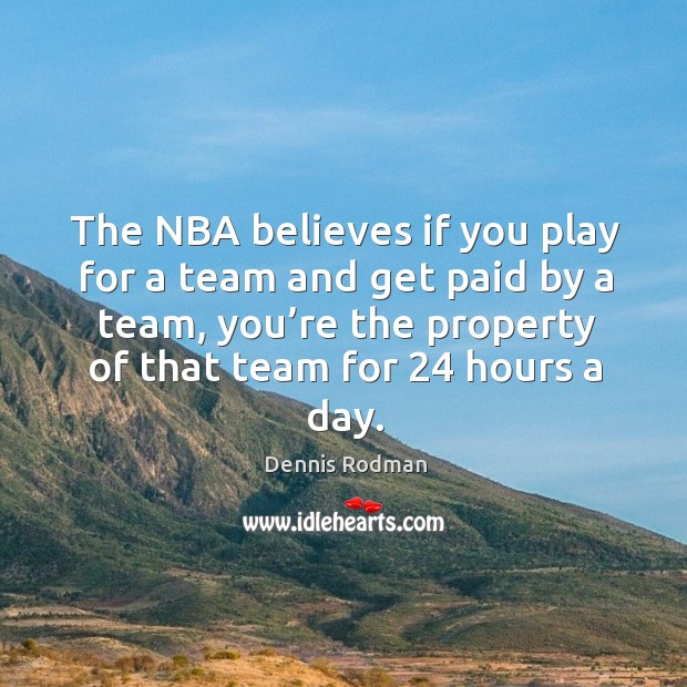 The nba believes if you play for a team and get paid by a team, you’re the property of that team for 24 hours a day. Dennis Rodman Picture Quote