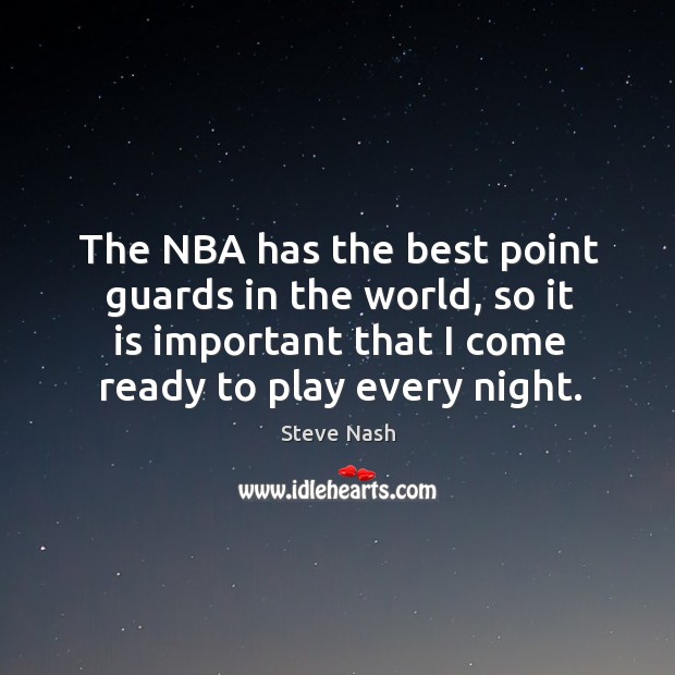 The nba has the best point guards in the world, so it is important that I come ready to play every night. Steve Nash Picture Quote
