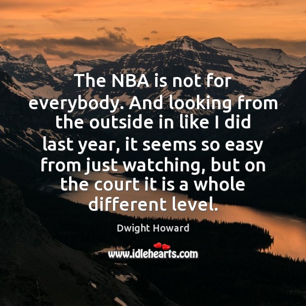 The NBA is not for everybody. And looking from the outside in Dwight Howard Picture Quote