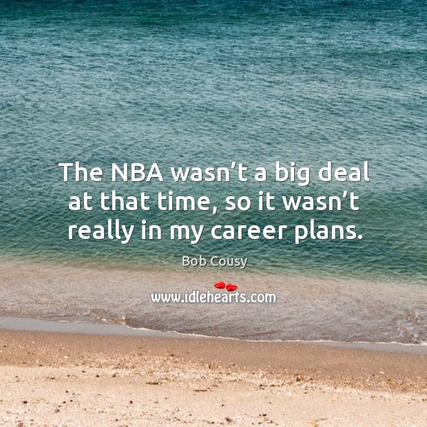 The nba wasn’t a big deal at that time, so it wasn’t really in my career plans. Bob Cousy Picture Quote