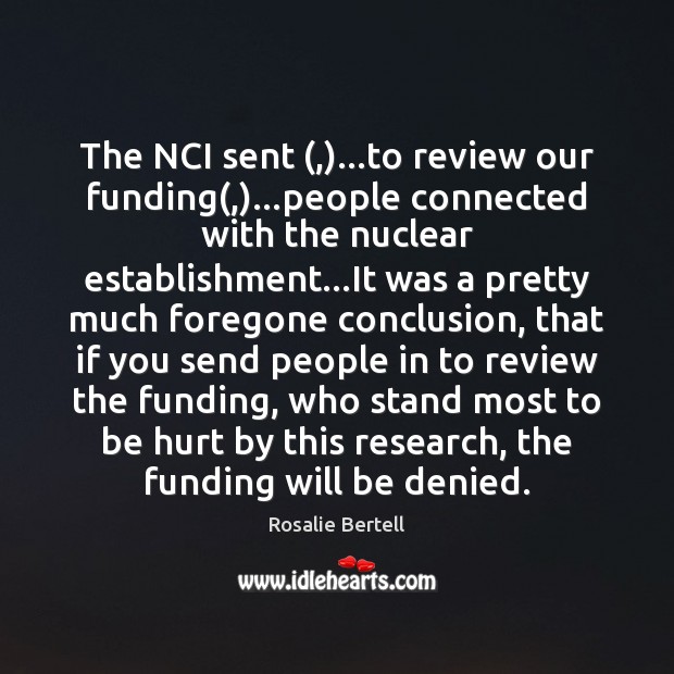 The NCI sent (,)…to review our funding(,)…people connected with the nuclear Rosalie Bertell Picture Quote