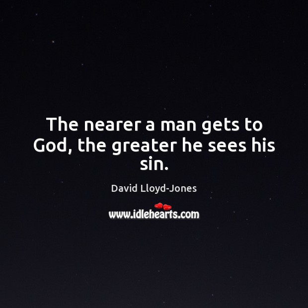 The nearer a man gets to God, the greater he sees his sin. David Lloyd-Jones Picture Quote