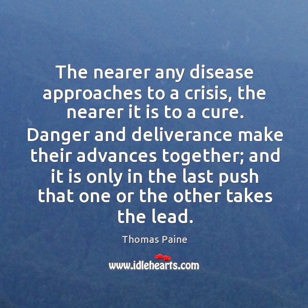 The nearer any disease approaches to a crisis, the nearer it is Thomas Paine Picture Quote