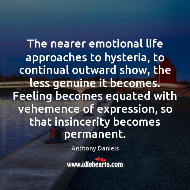 The nearer emotional life approaches to hysteria, to continual outward show, the Anthony Daniels Picture Quote