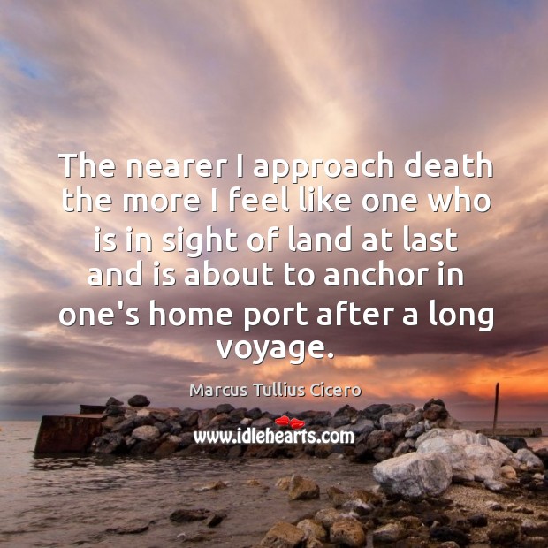 The nearer I approach death the more I feel like one who Marcus Tullius Cicero Picture Quote