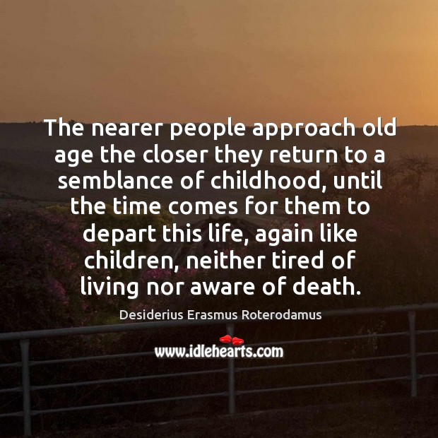 The nearer people approach old age the closer they return to a semblance of childhood Desiderius Erasmus Roterodamus Picture Quote
