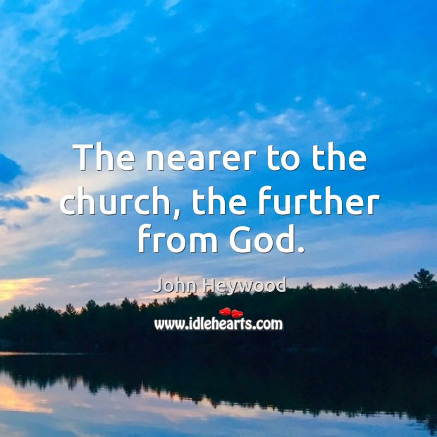 The nearer to the church, the further from God. John Heywood Picture Quote