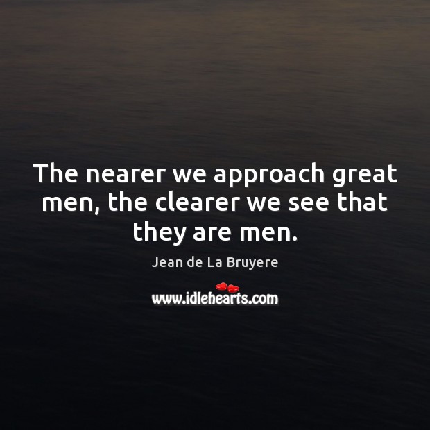 The nearer we approach great men, the clearer we see that they are men. Jean de La Bruyere Picture Quote