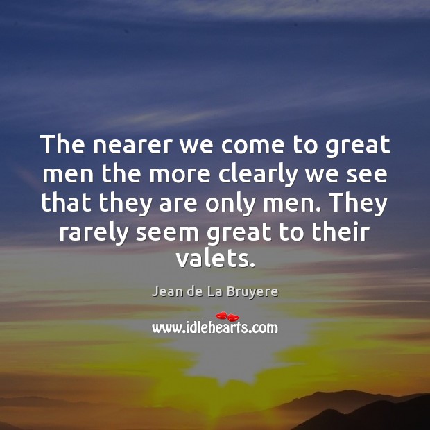 The nearer we come to great men the more clearly we see Jean de La Bruyere Picture Quote