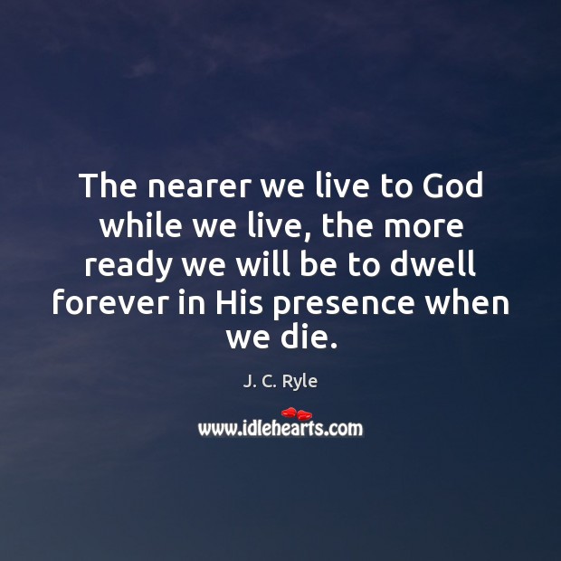 The nearer we live to God while we live, the more ready J. C. Ryle Picture Quote