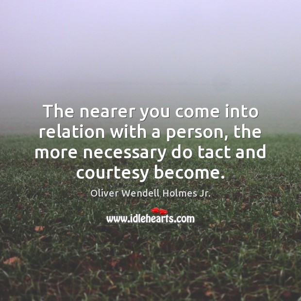 The nearer you come into relation with a person, the more necessary Oliver Wendell Holmes Jr. Picture Quote