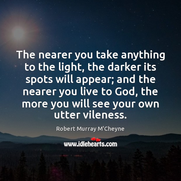 The nearer you take anything to the light, the darker its spots Robert Murray M’Cheyne Picture Quote