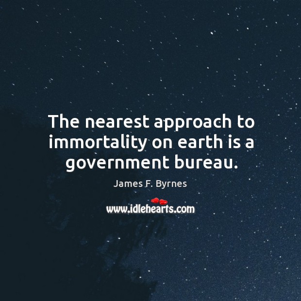 The nearest approach to immortality on earth is a government bureau. James F. Byrnes Picture Quote