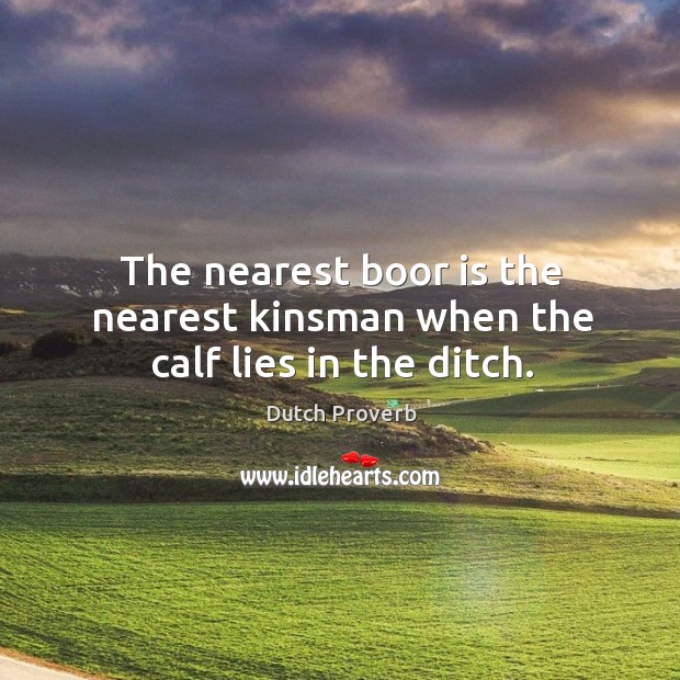 The nearest boor is the nearest kinsman when the calf lies in the ditch. 