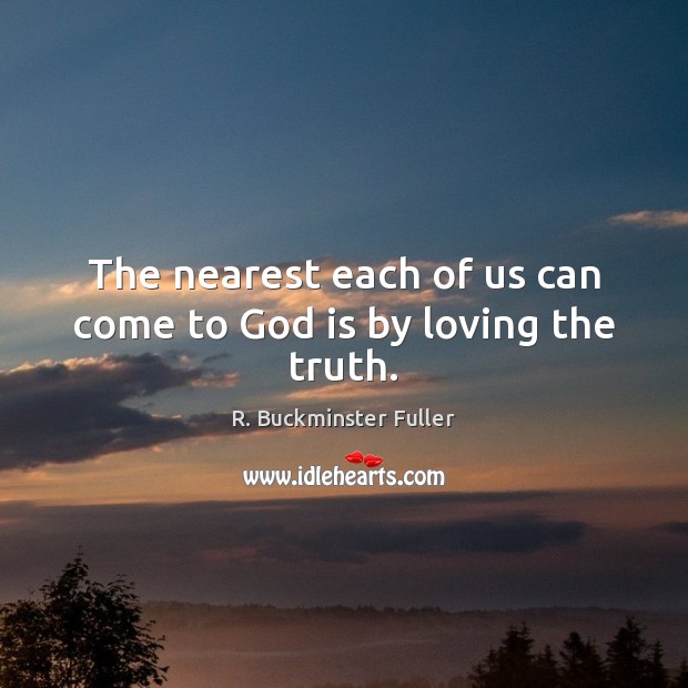 The nearest each of us can come to God is by loving the truth. R. Buckminster Fuller Picture Quote