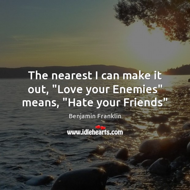 The nearest I can make it out, “Love your Enemies” means, “Hate your Friends” Benjamin Franklin Picture Quote