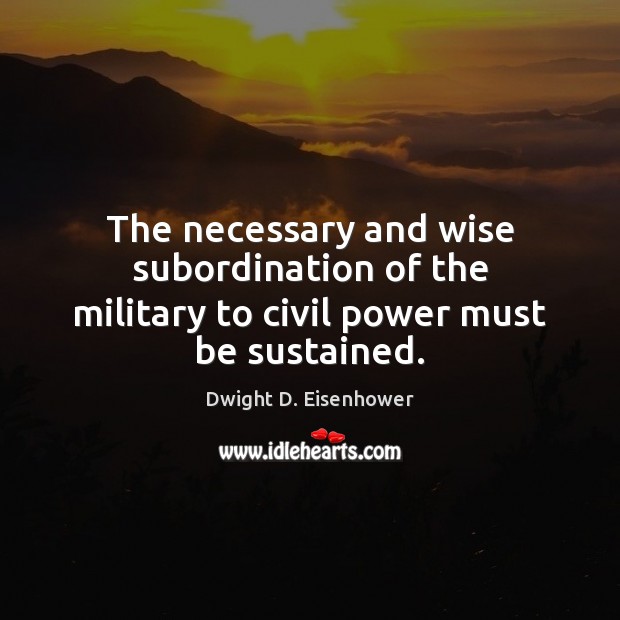 The necessary and wise subordination of the military to civil power must be sustained. Image