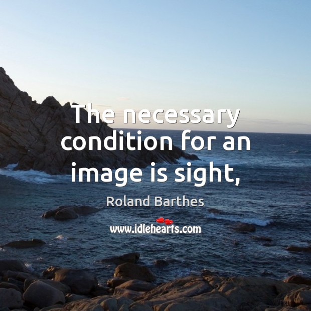The necessary condition for an image is sight, Roland Barthes Picture Quote