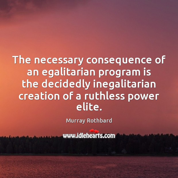 The necessary consequence of an egalitarian program is the decidedly inegalitarian creation Murray Rothbard Picture Quote