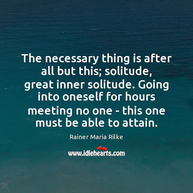 The necessary thing is after all but this; solitude, great inner solitude. Rainer Maria Rilke Picture Quote