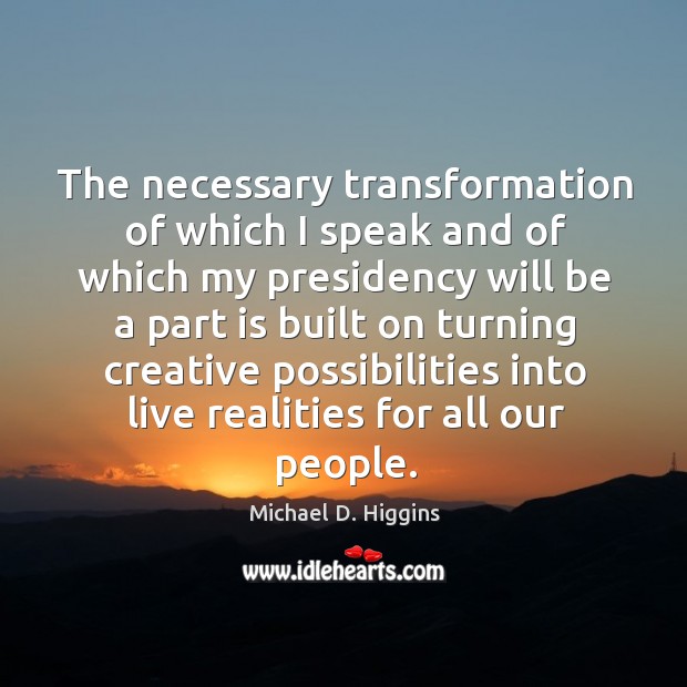 The necessary transformation of which I speak and of which my presidency will be a Michael D. Higgins Picture Quote