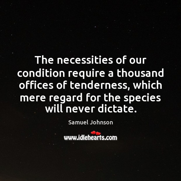 The necessities of our condition require a thousand offices of tenderness, which Samuel Johnson Picture Quote