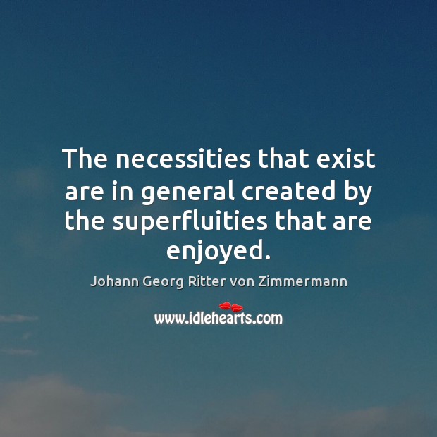 The necessities that exist are in general created by the superfluities that are enjoyed. Johann Georg Ritter von Zimmermann Picture Quote