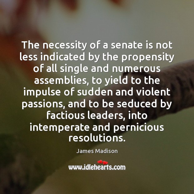 The necessity of a senate is not less indicated by the propensity James Madison Picture Quote