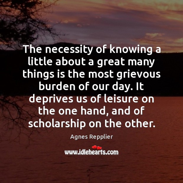 The necessity of knowing a little about a great many things is Agnes Repplier Picture Quote