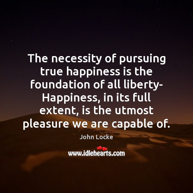 The necessity of pursuing true happiness is the foundation of all liberty- John Locke Picture Quote