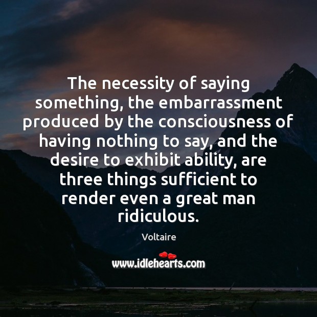 The necessity of saying something, the embarrassment produced by the consciousness of Voltaire Picture Quote