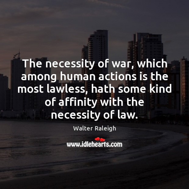 The necessity of war, which among human actions is the most lawless, Walter Raleigh Picture Quote
