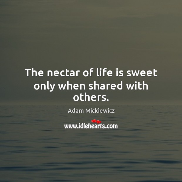 The nectar of life is sweet only when shared with others. Adam Mickiewicz Picture Quote