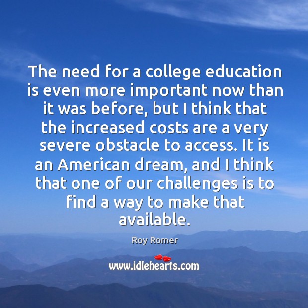 The need for a college education is even more important now than it was before, but I think that the increased Roy Romer Picture Quote