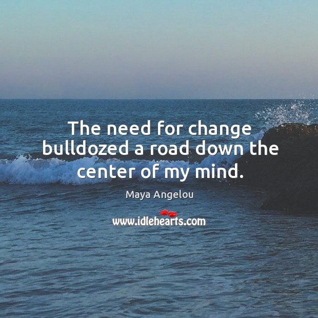 The need for change bulldozed a road down the center of my mind. Image