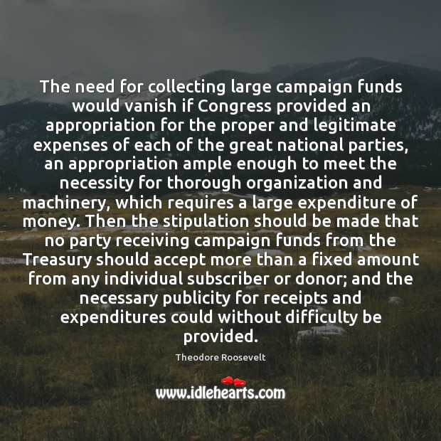 The need for collecting large campaign funds would vanish if Congress provided Theodore Roosevelt Picture Quote