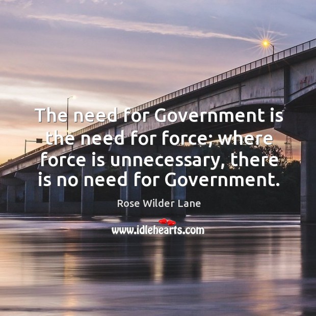 The need for government is the need for force; where force is unnecessary, there is no need for government. Rose Wilder Lane Picture Quote