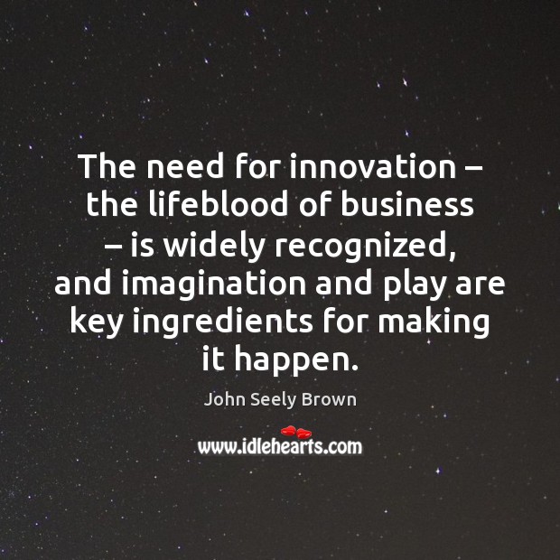 The need for innovation – the lifeblood of business – is widely recognized, and John Seely Brown Picture Quote