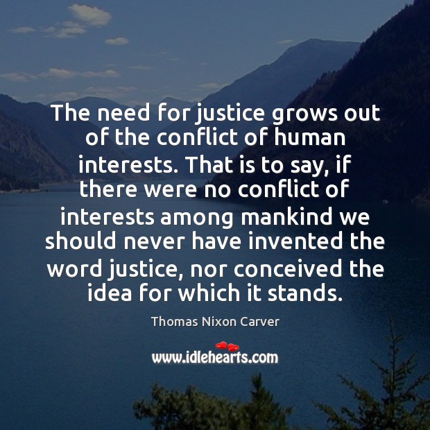 The need for justice grows out of the conflict of human interests. Thomas Nixon Carver Picture Quote